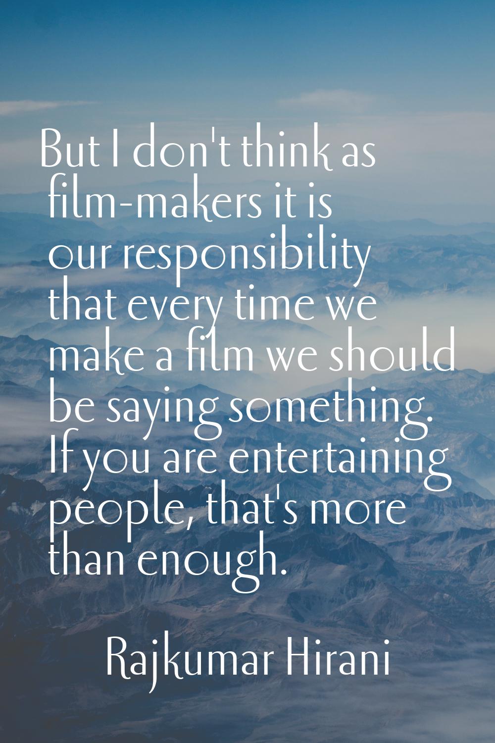 But I don't think as film-makers it is our responsibility that every time we make a film we should 