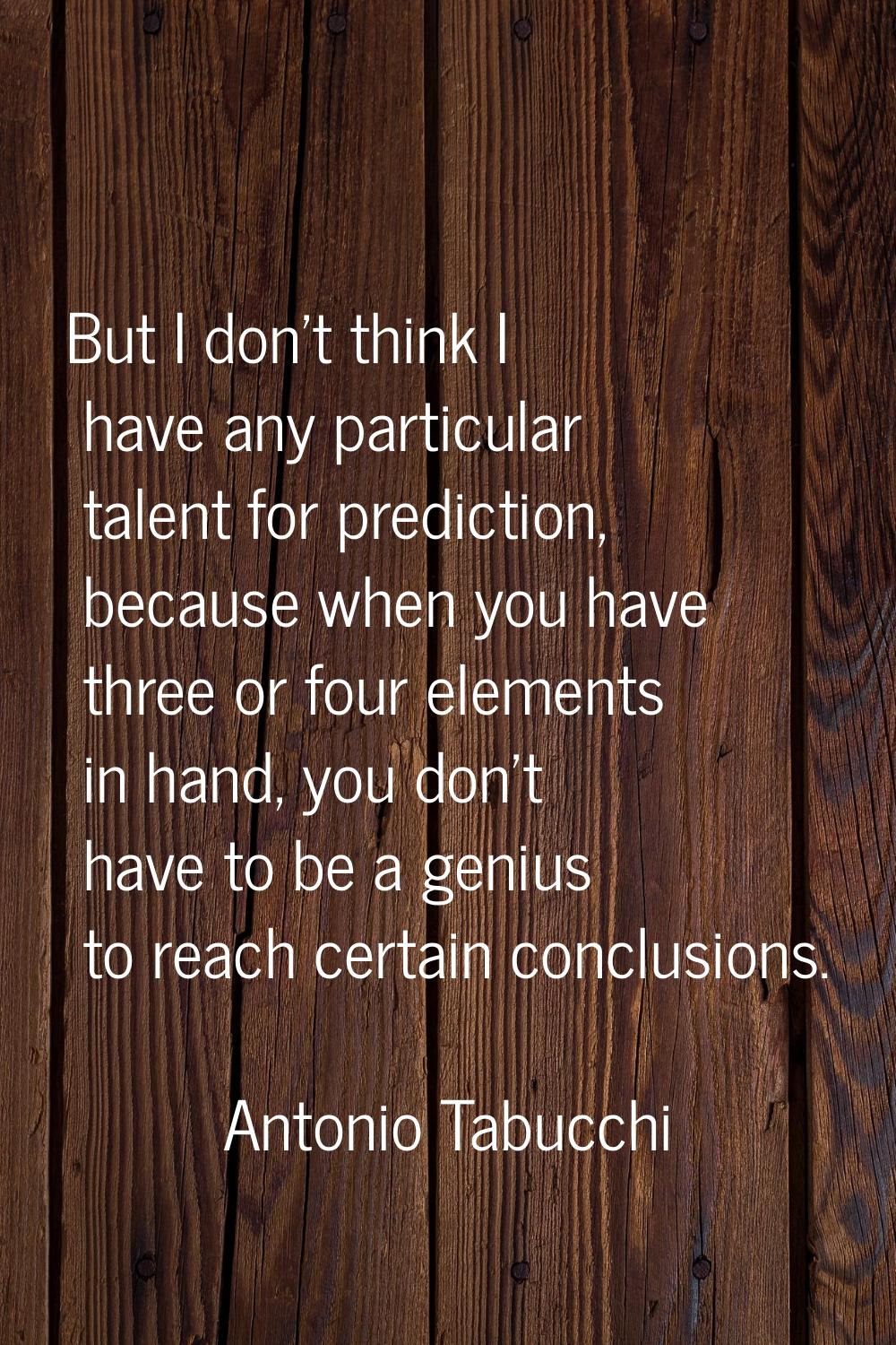 But I don't think I have any particular talent for prediction, because when you have three or four 