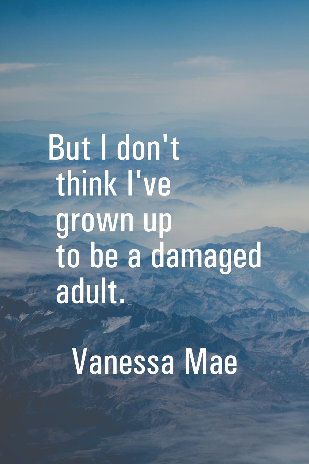 But I don't think I've grown up to be a damaged adult.