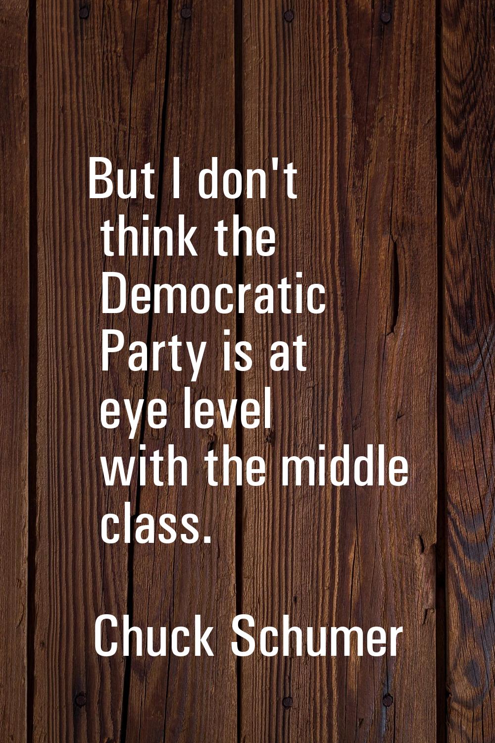 But I don't think the Democratic Party is at eye level with the middle class.
