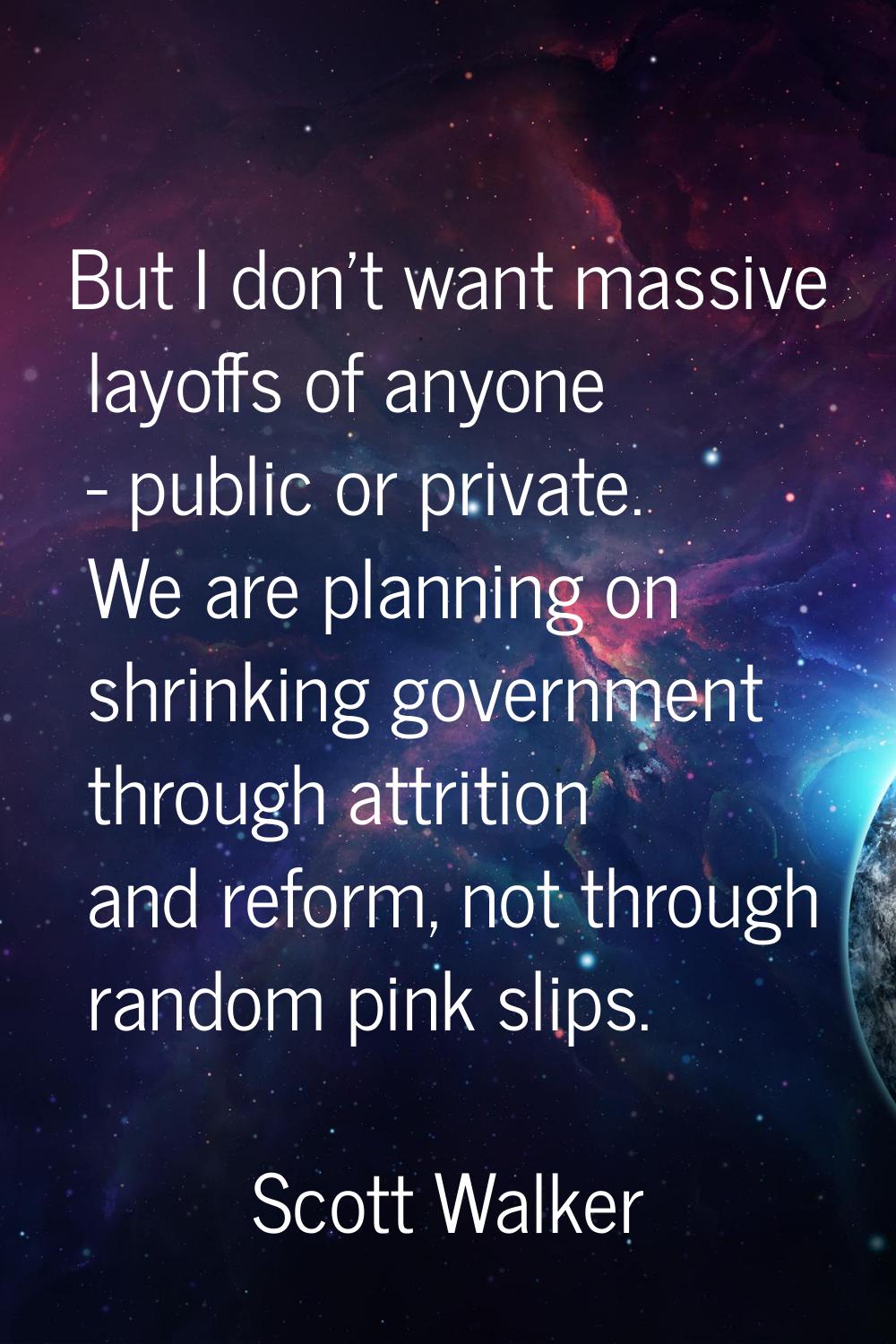 But I don't want massive layoffs of anyone - public or private. We are planning on shrinking govern