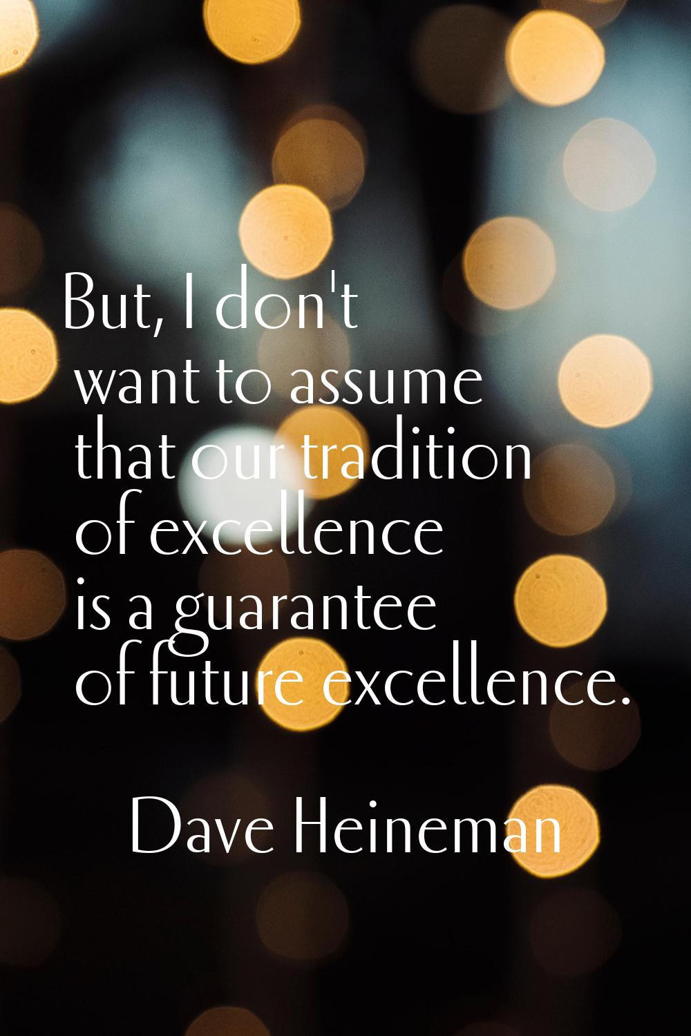 But, I don't want to assume that our tradition of excellence is a guarantee of future excellence.