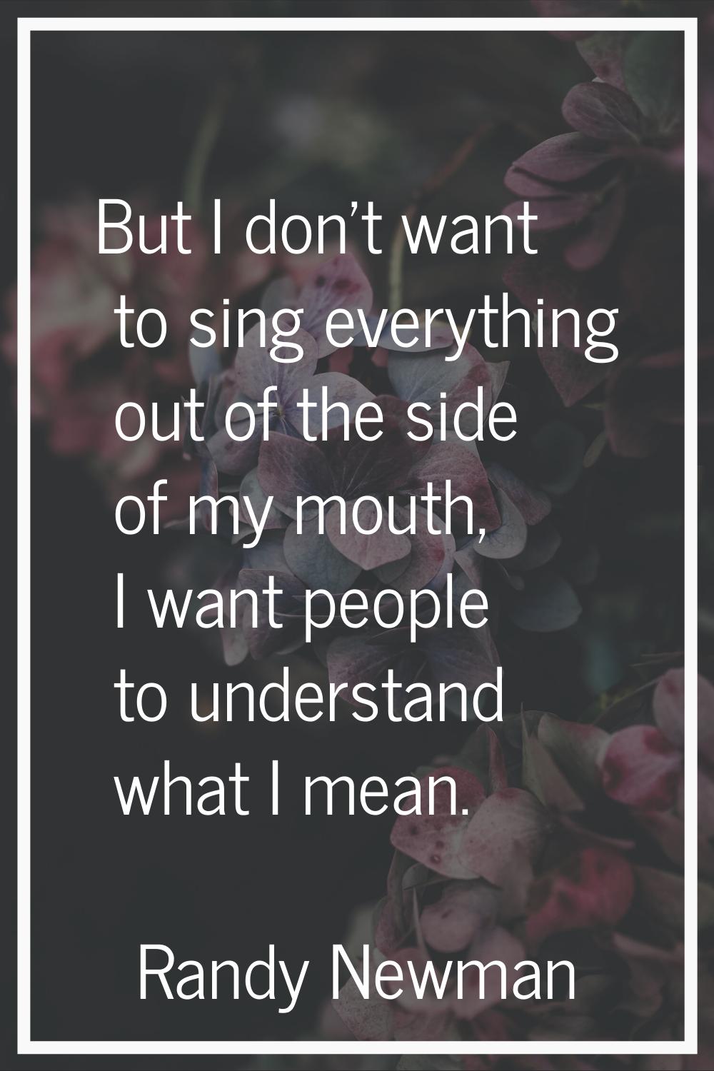 But I don't want to sing everything out of the side of my mouth, I want people to understand what I