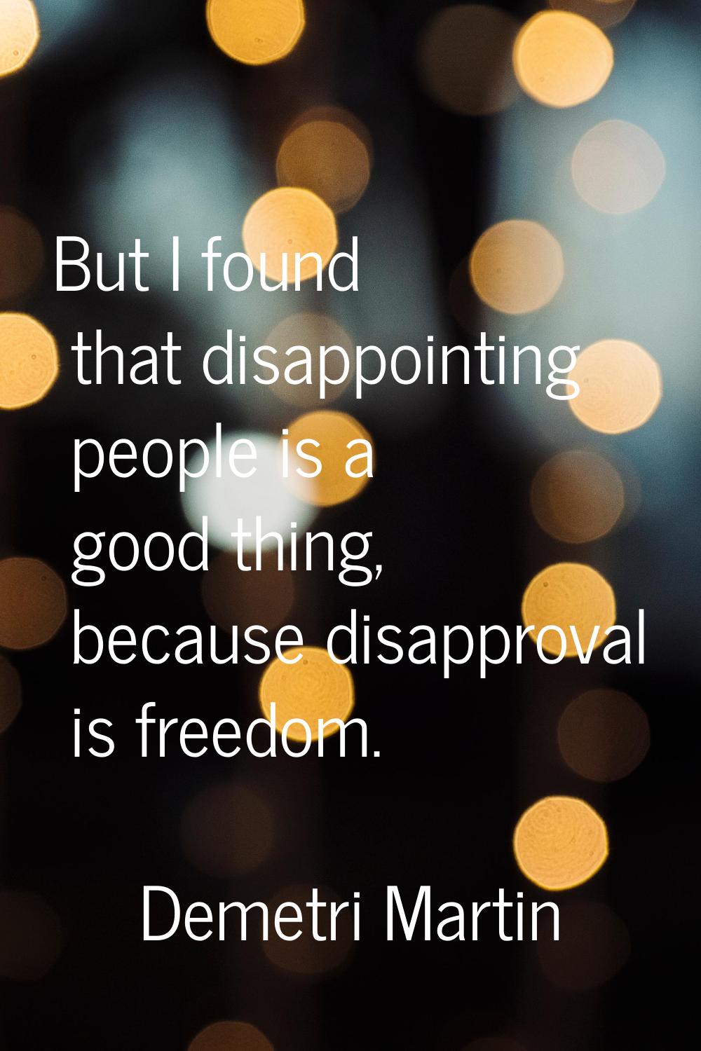 But I found that disappointing people is a good thing, because disapproval is freedom.