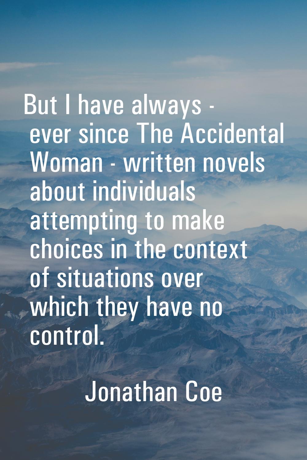 But I have always - ever since The Accidental Woman - written novels about individuals attempting t