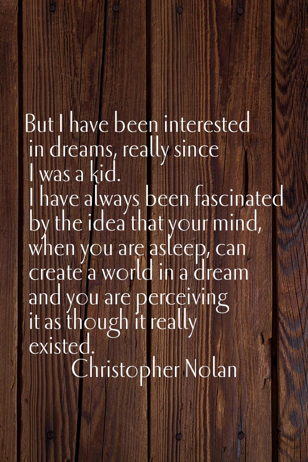 But I have been interested in dreams, really since I was a kid. I have always been fascinated by th