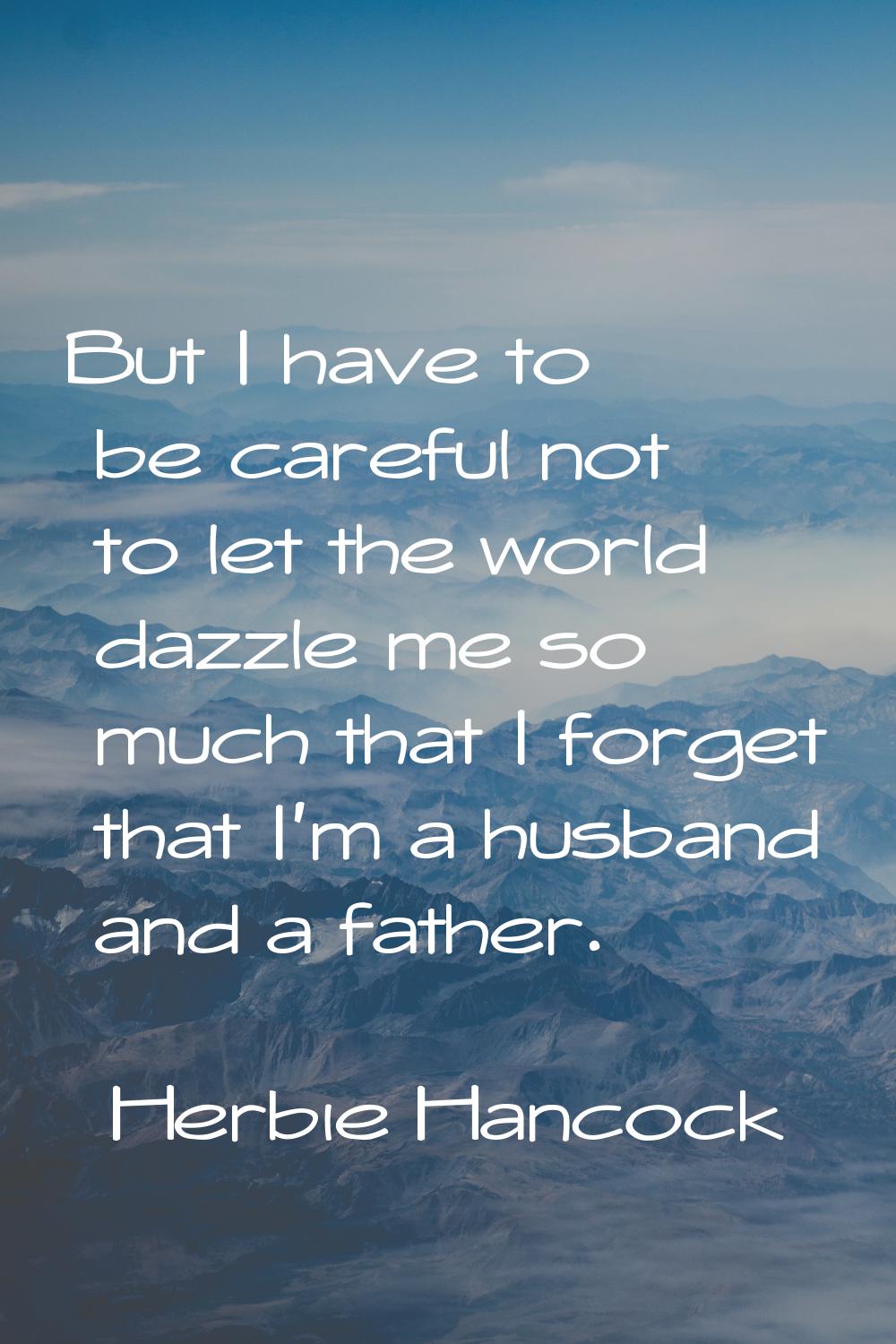 But I have to be careful not to let the world dazzle me so much that I forget that I'm a husband an
