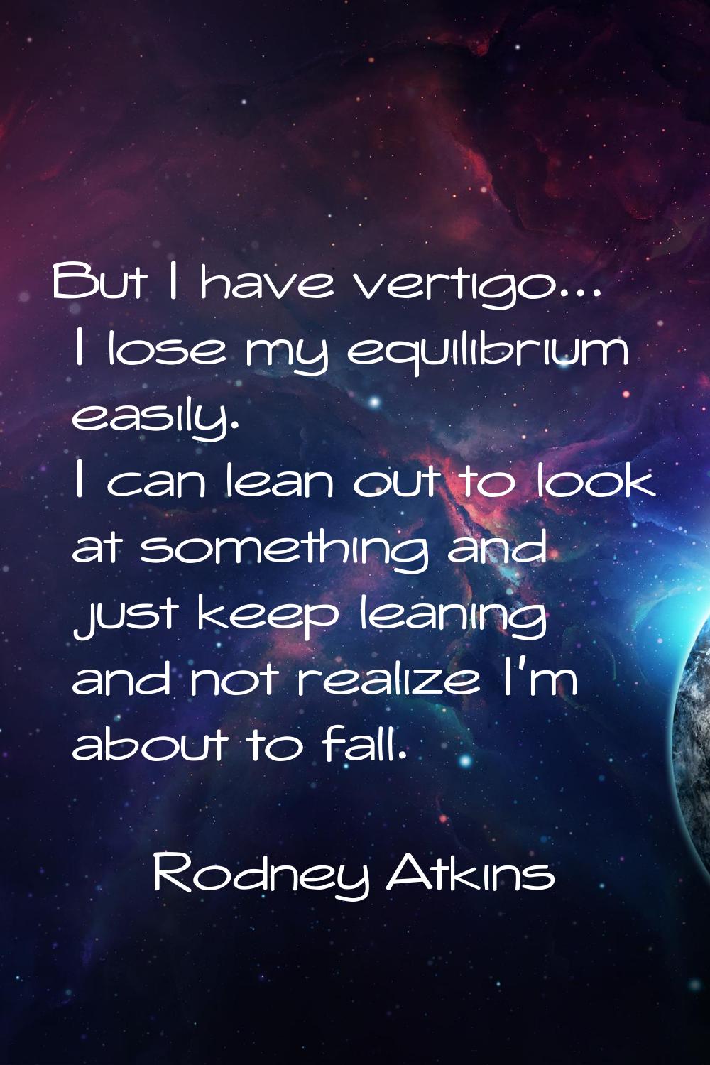 But I have vertigo... I lose my equilibrium easily. I can lean out to look at something and just ke