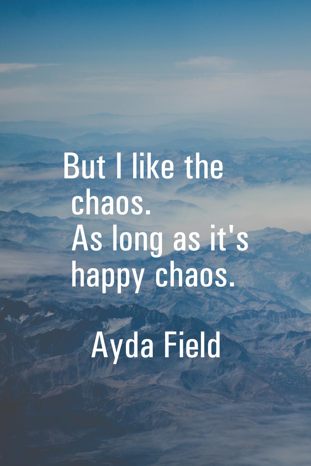 But I like the chaos. As long as it's happy chaos.