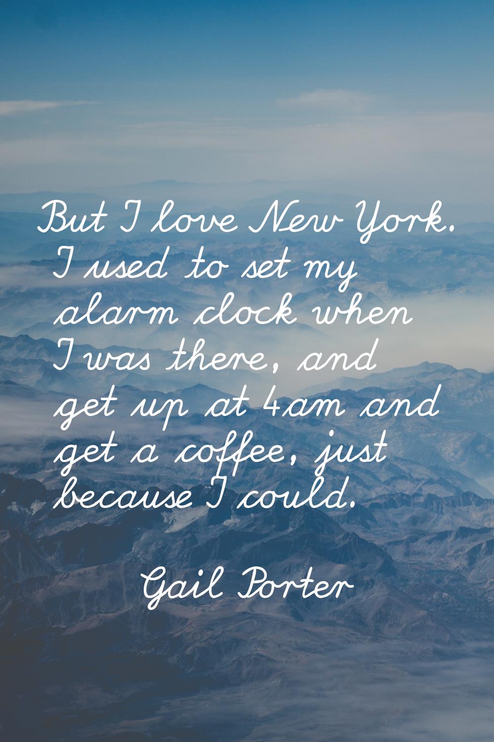 But I love New York. I used to set my alarm clock when I was there, and get up at 4am and get a cof