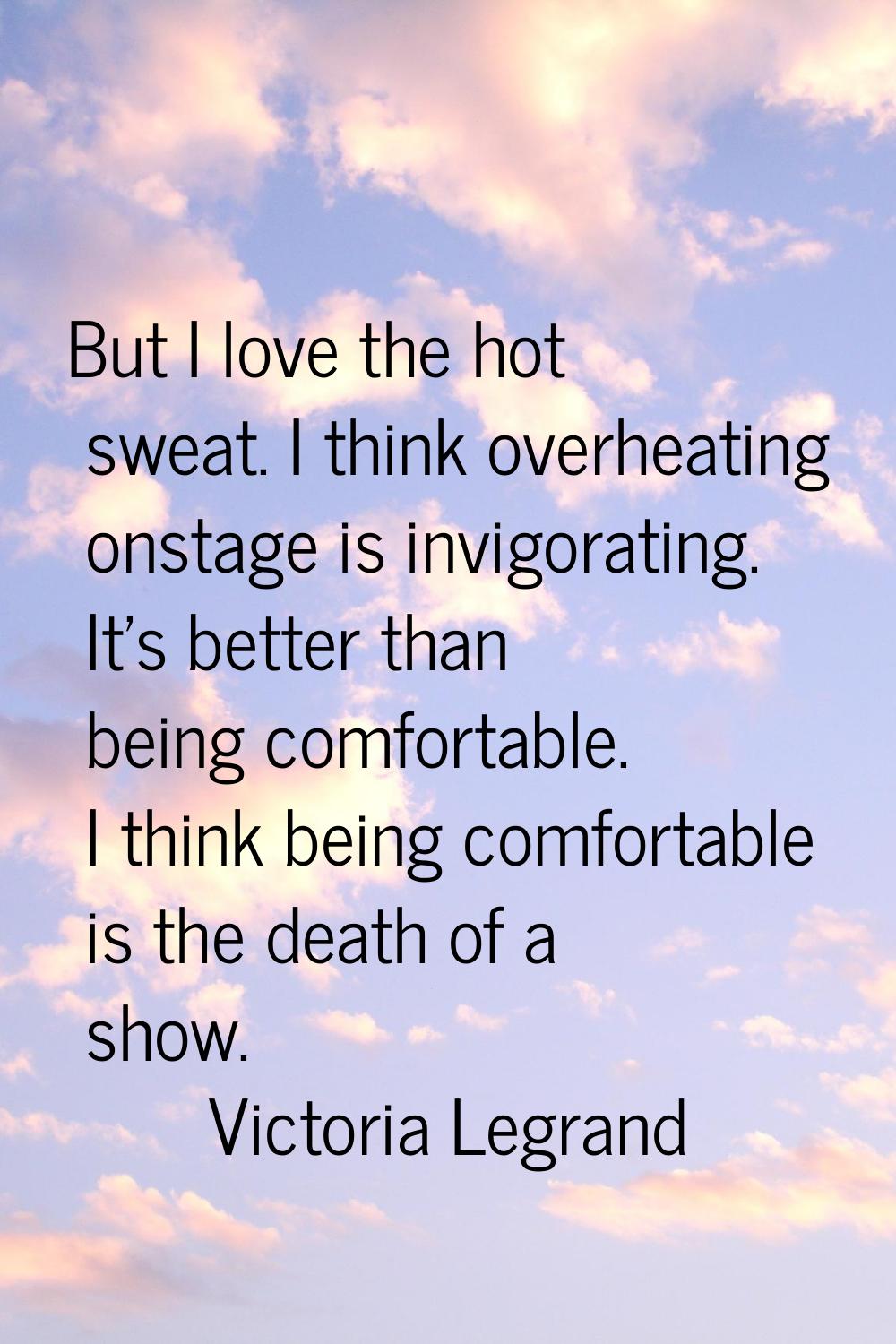 But I love the hot sweat. I think overheating onstage is invigorating. It's better than being comfo