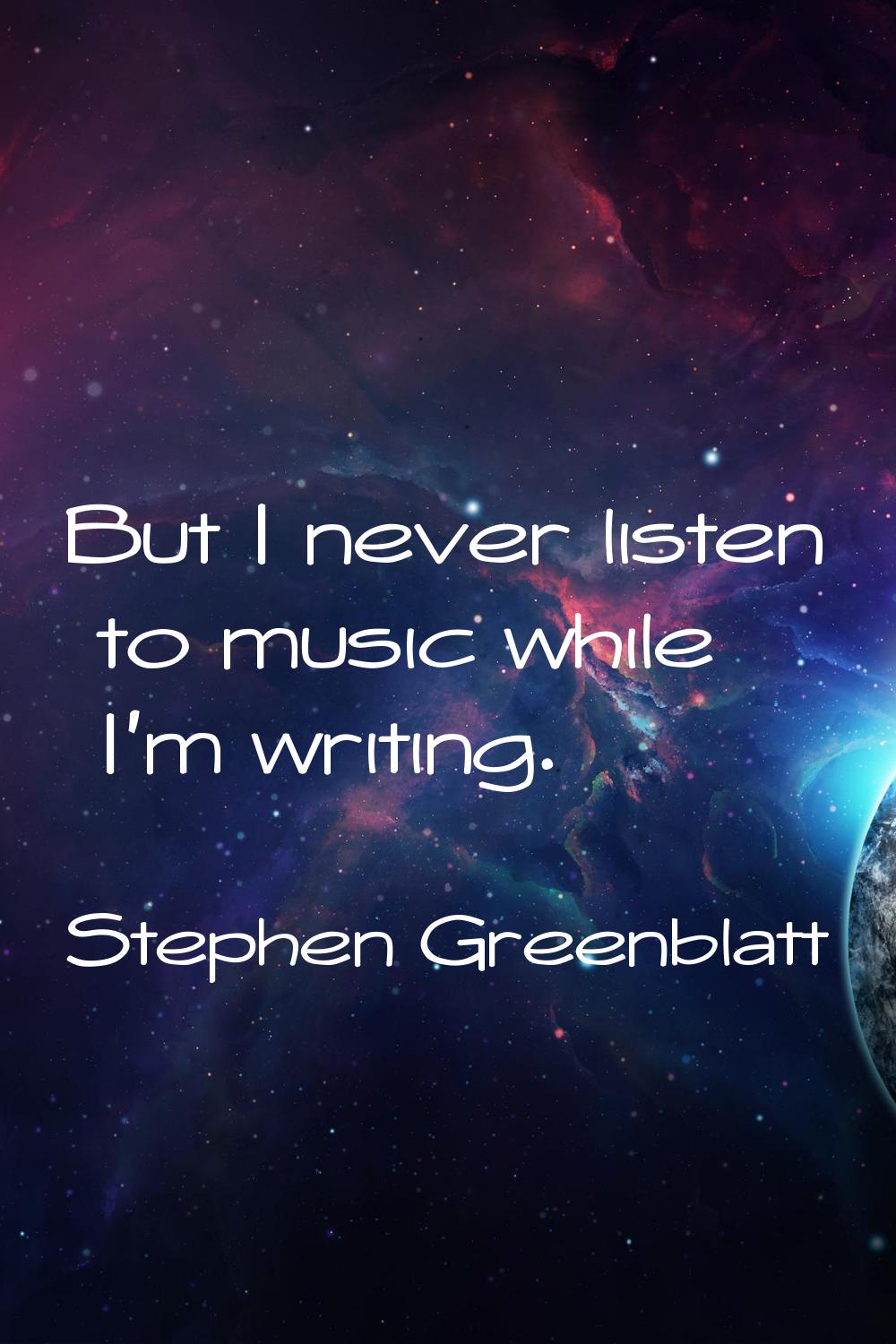But I never listen to music while I'm writing.
