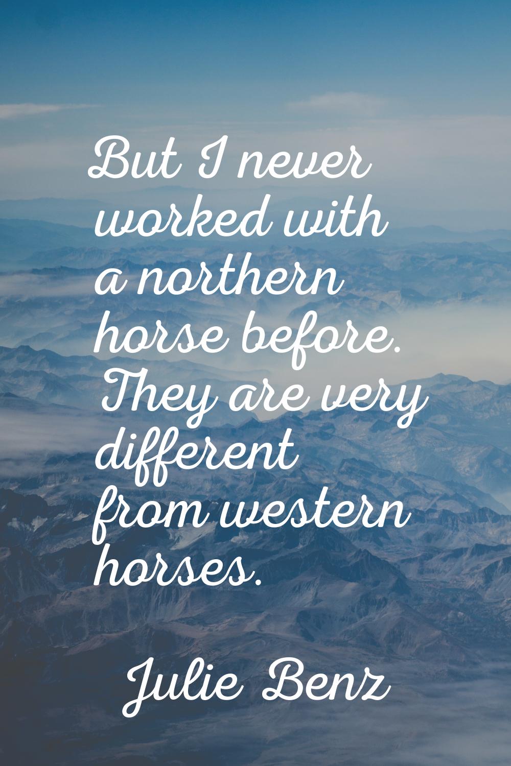 But I never worked with a northern horse before. They are very different from western horses.