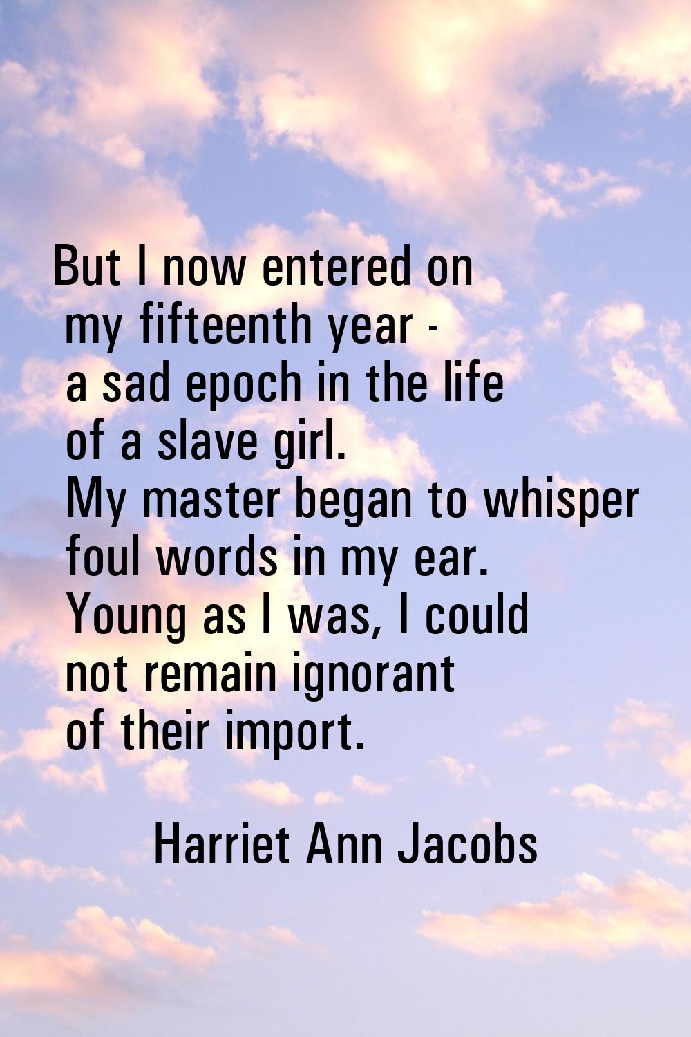 But I now entered on my fifteenth year - a sad epoch in the life of a slave girl. My master began t