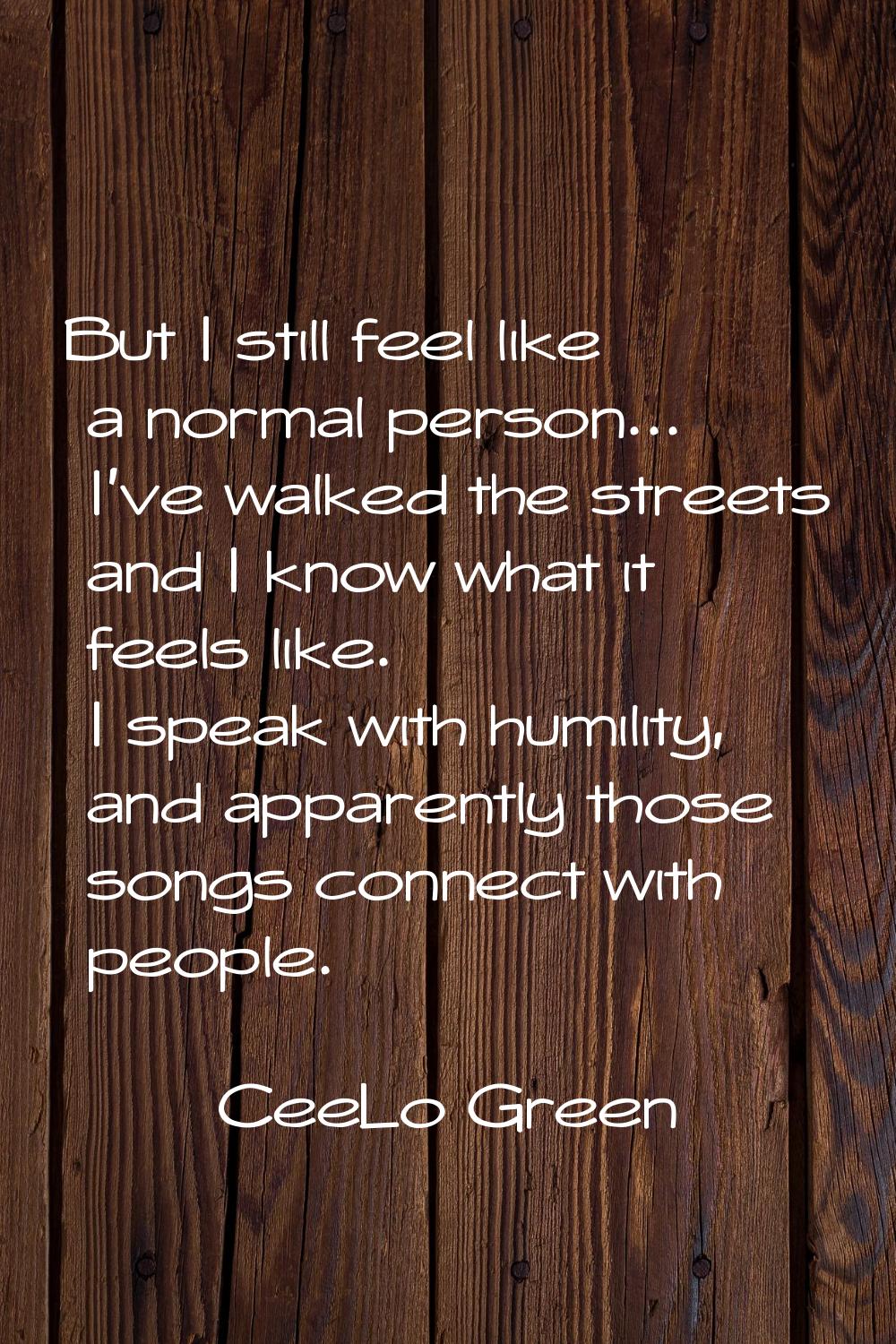 But I still feel like a normal person... I've walked the streets and I know what it feels like. I s