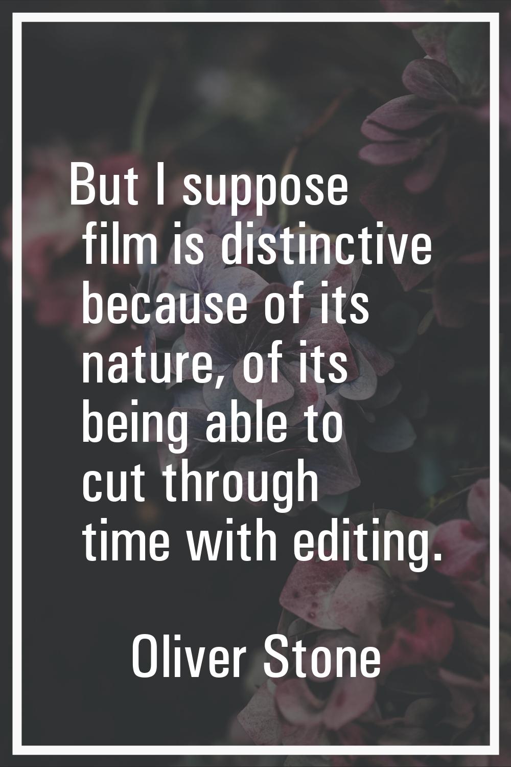 But I suppose film is distinctive because of its nature, of its being able to cut through time with