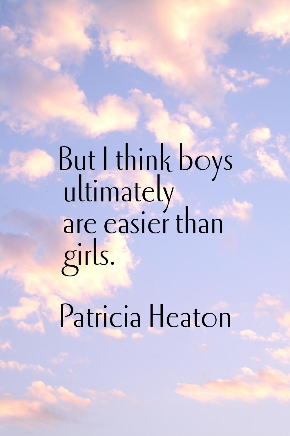 But I think boys ultimately are easier than girls.