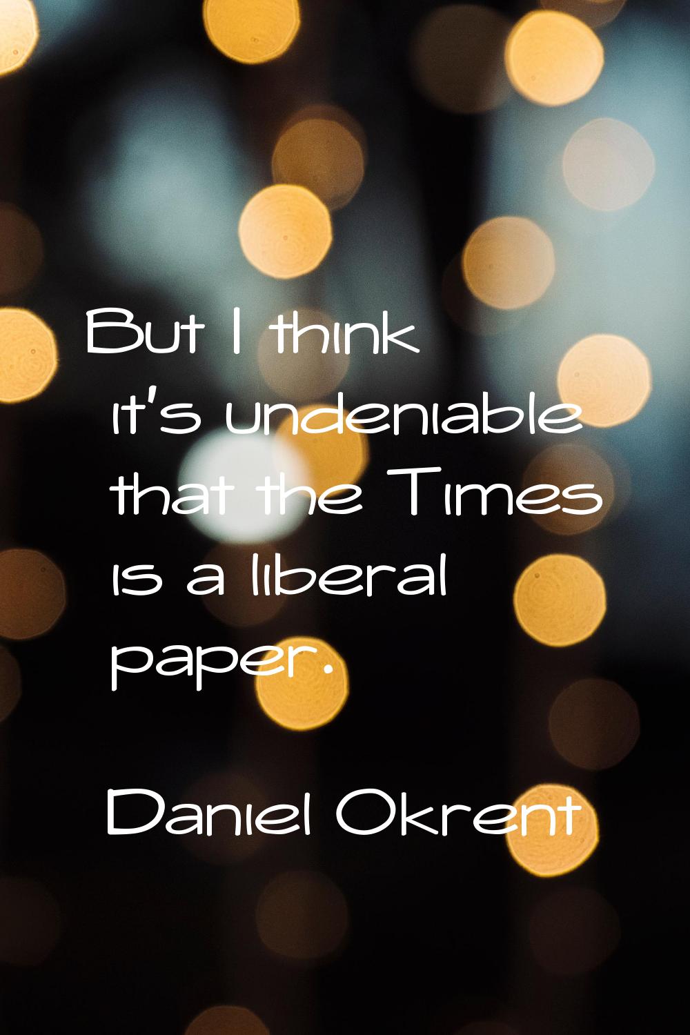 But I think it's undeniable that the Times is a liberal paper.