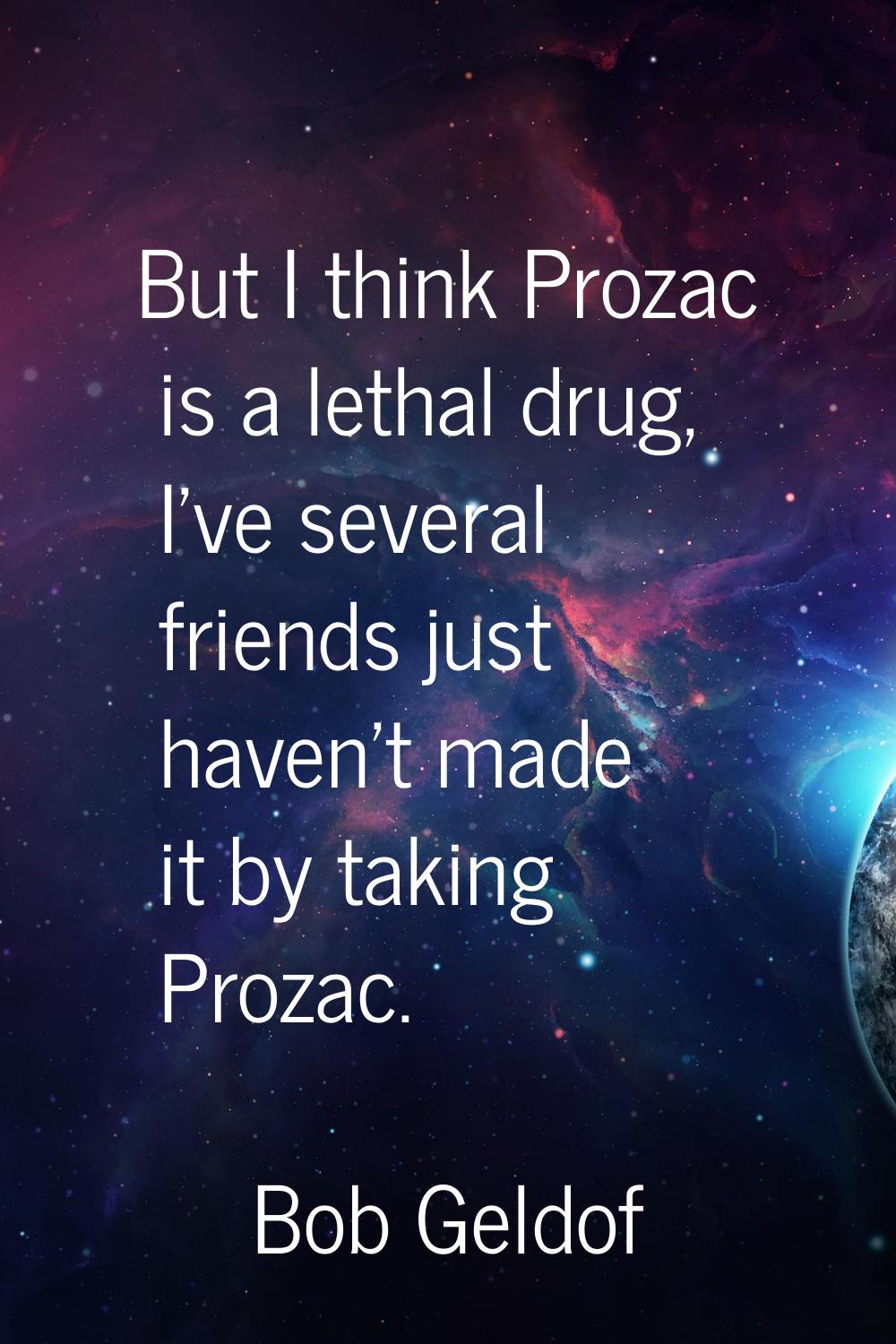 But I think Prozac is a lethal drug, I've several friends just haven't made it by taking Prozac.