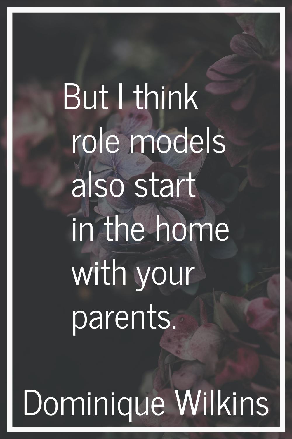 But I think role models also start in the home with your parents.