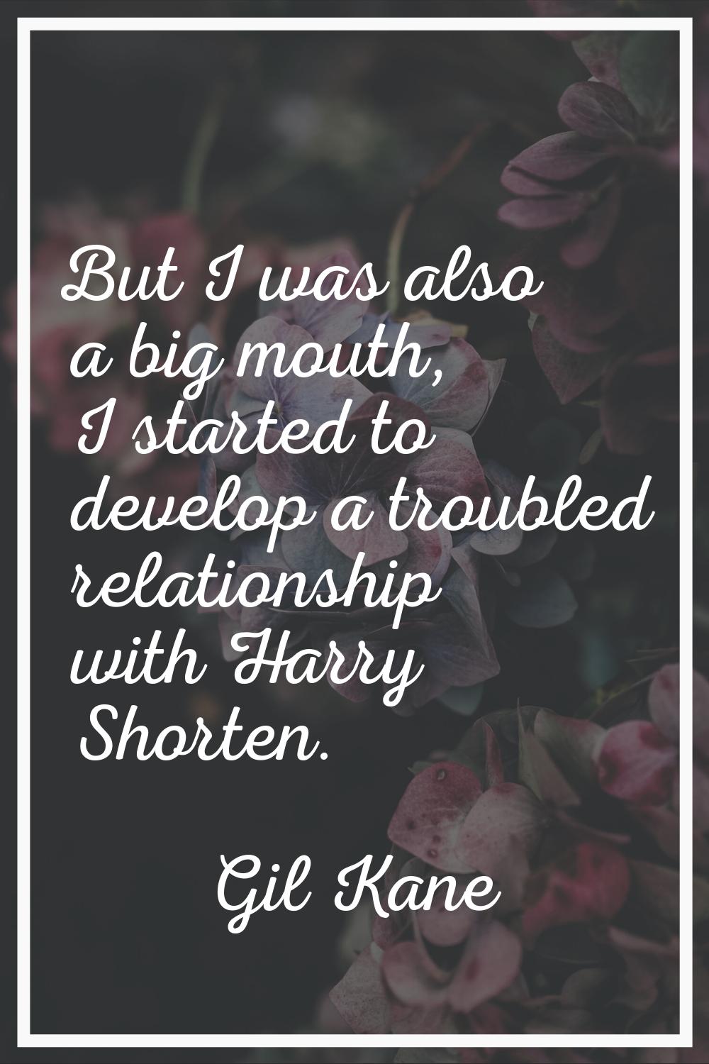 But I was also a big mouth, I started to develop a troubled relationship with Harry Shorten.
