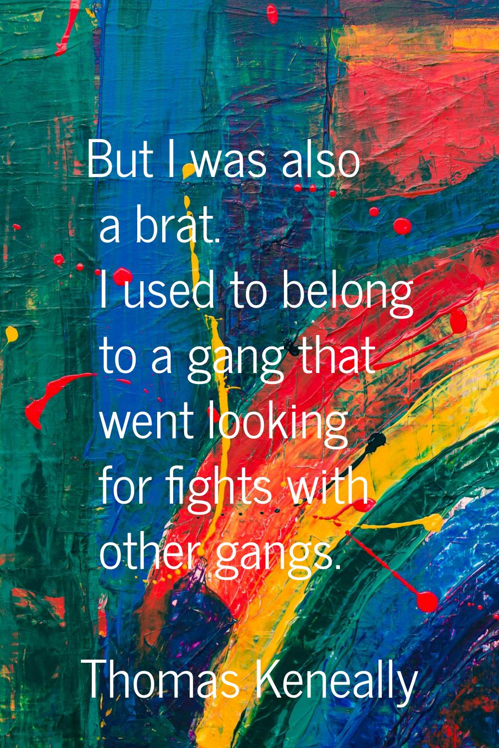 But I was also a brat. I used to belong to a gang that went looking for fights with other gangs.