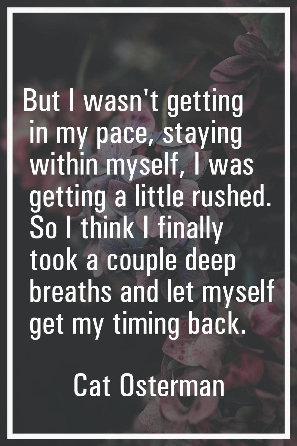 But I wasn't getting in my pace, staying within myself, I was getting a little rushed. So I think I