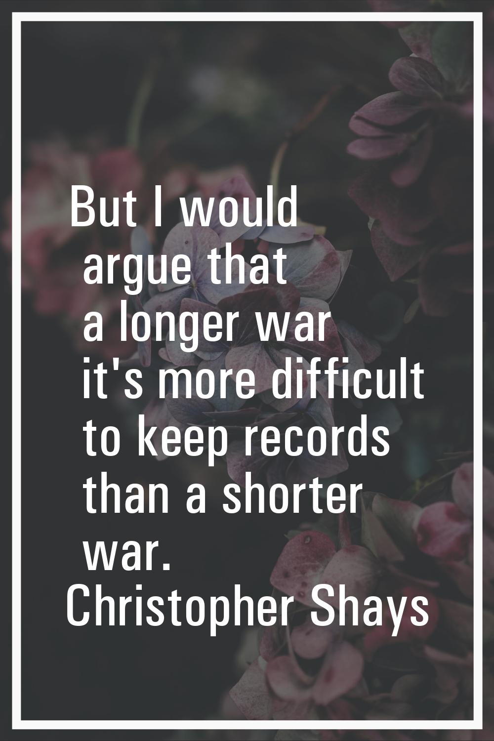 But I would argue that a longer war it's more difficult to keep records than a shorter war.