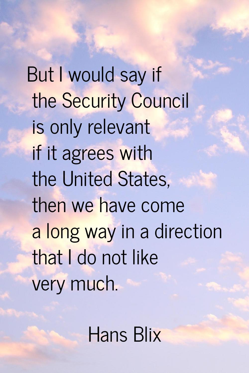 But I would say if the Security Council is only relevant if it agrees with the United States, then 