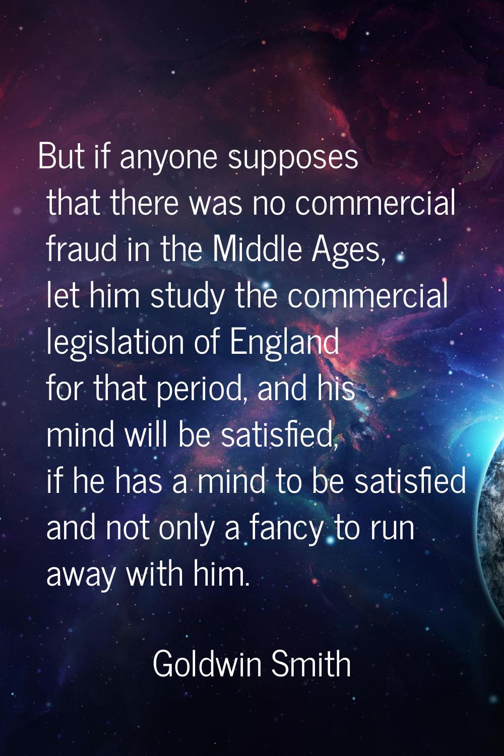 But if anyone supposes that there was no commercial fraud in the Middle Ages, let him study the com