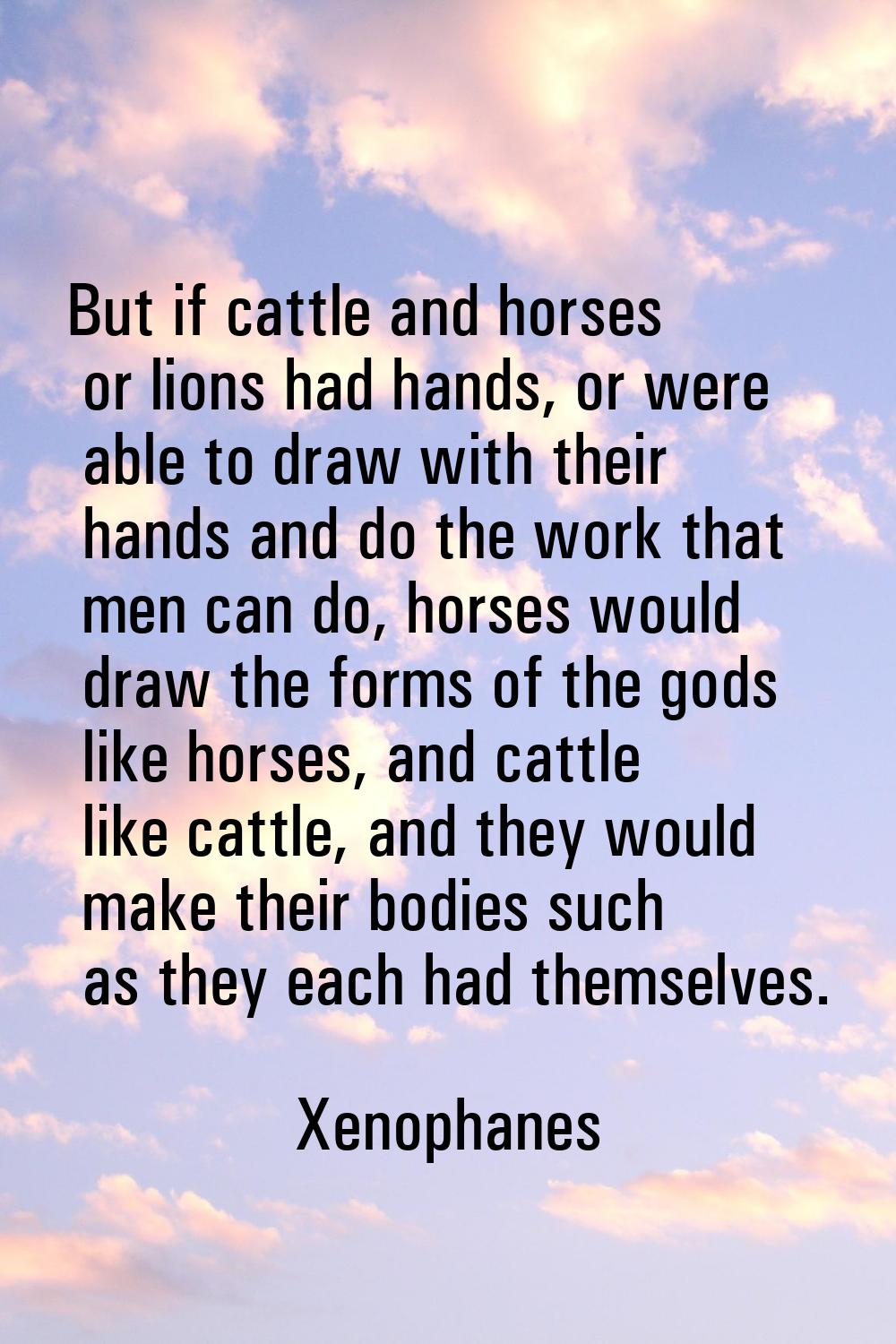 But if cattle and horses or lions had hands, or were able to draw with their hands and do the work 