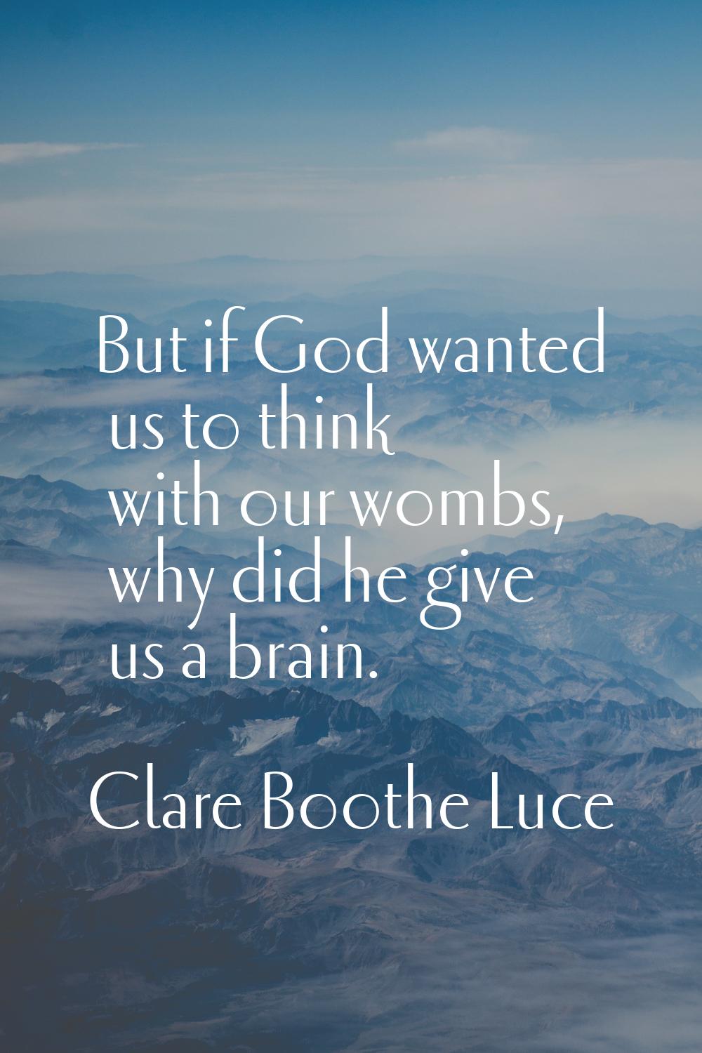 But if God wanted us to think with our wombs, why did he give us a brain.