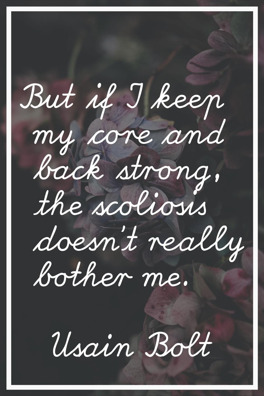 But if I keep my core and back strong, the scoliosis doesn't really bother me.