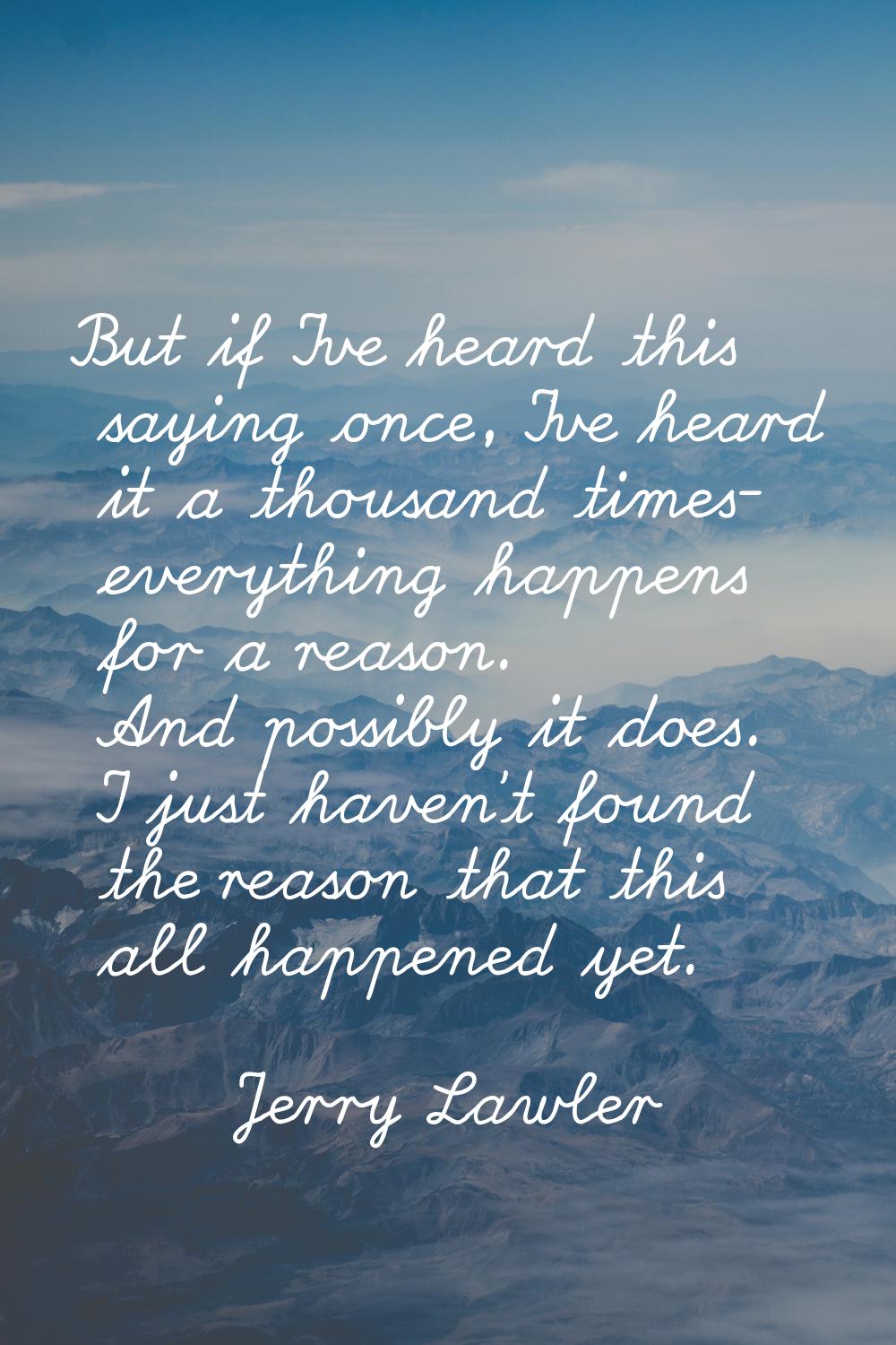 But if I've heard this saying once, I've heard it a thousand times- everything happens for a reason