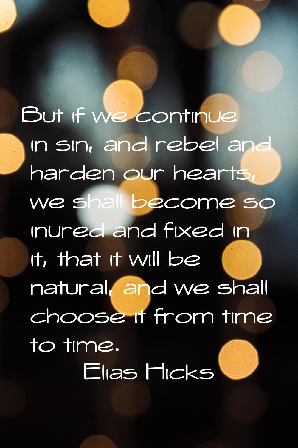 But if we continue in sin, and rebel and harden our hearts, we shall become so inured and fixed in 
