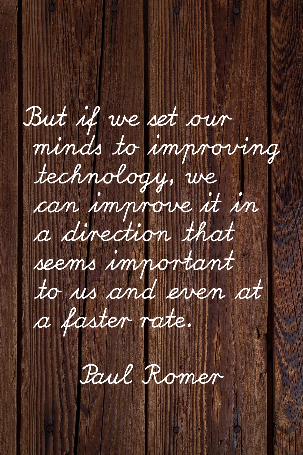 But if we set our minds to improving technology, we can improve it in a direction that seems import
