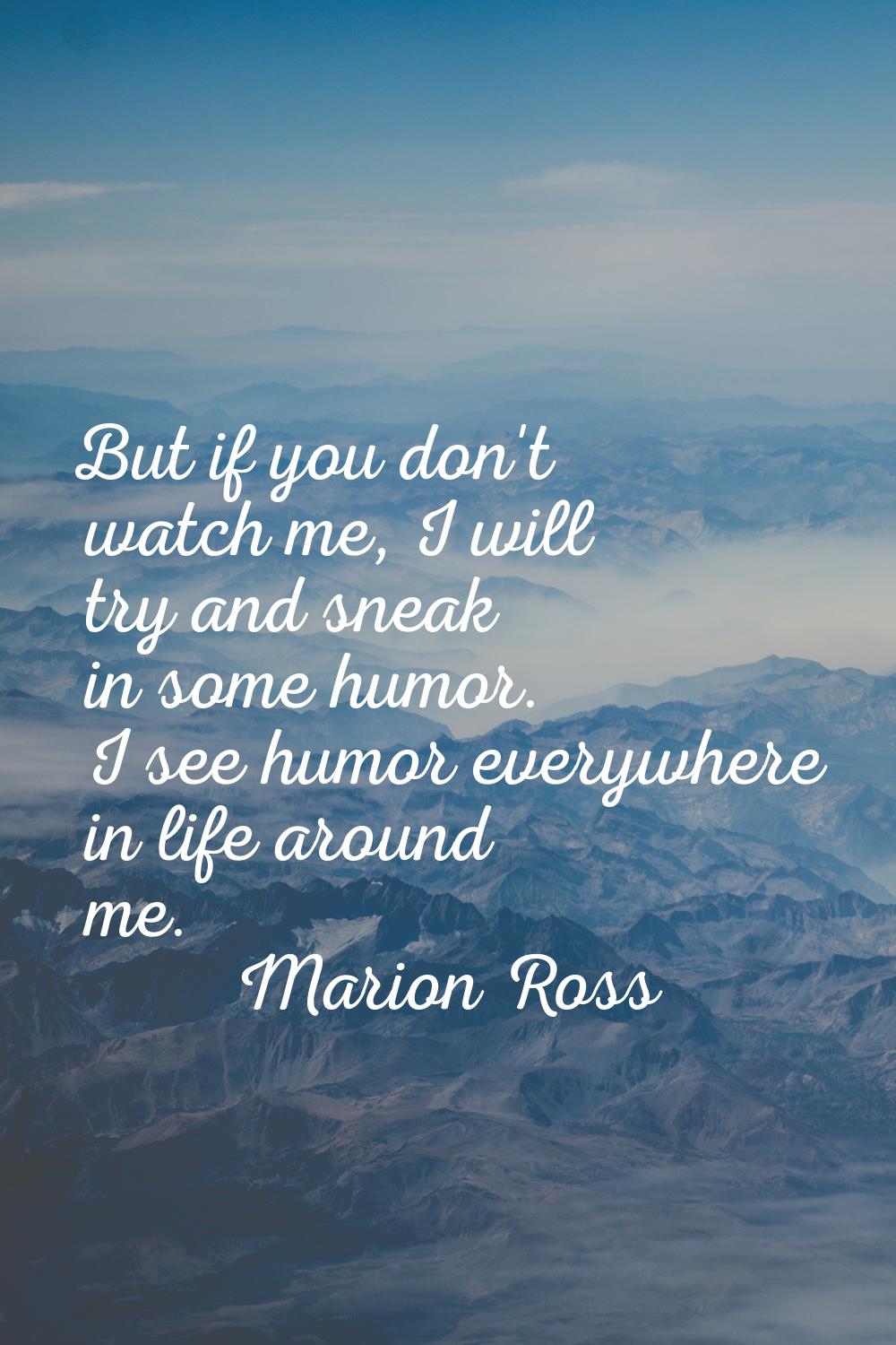 But if you don't watch me, I will try and sneak in some humor. I see humor everywhere in life aroun