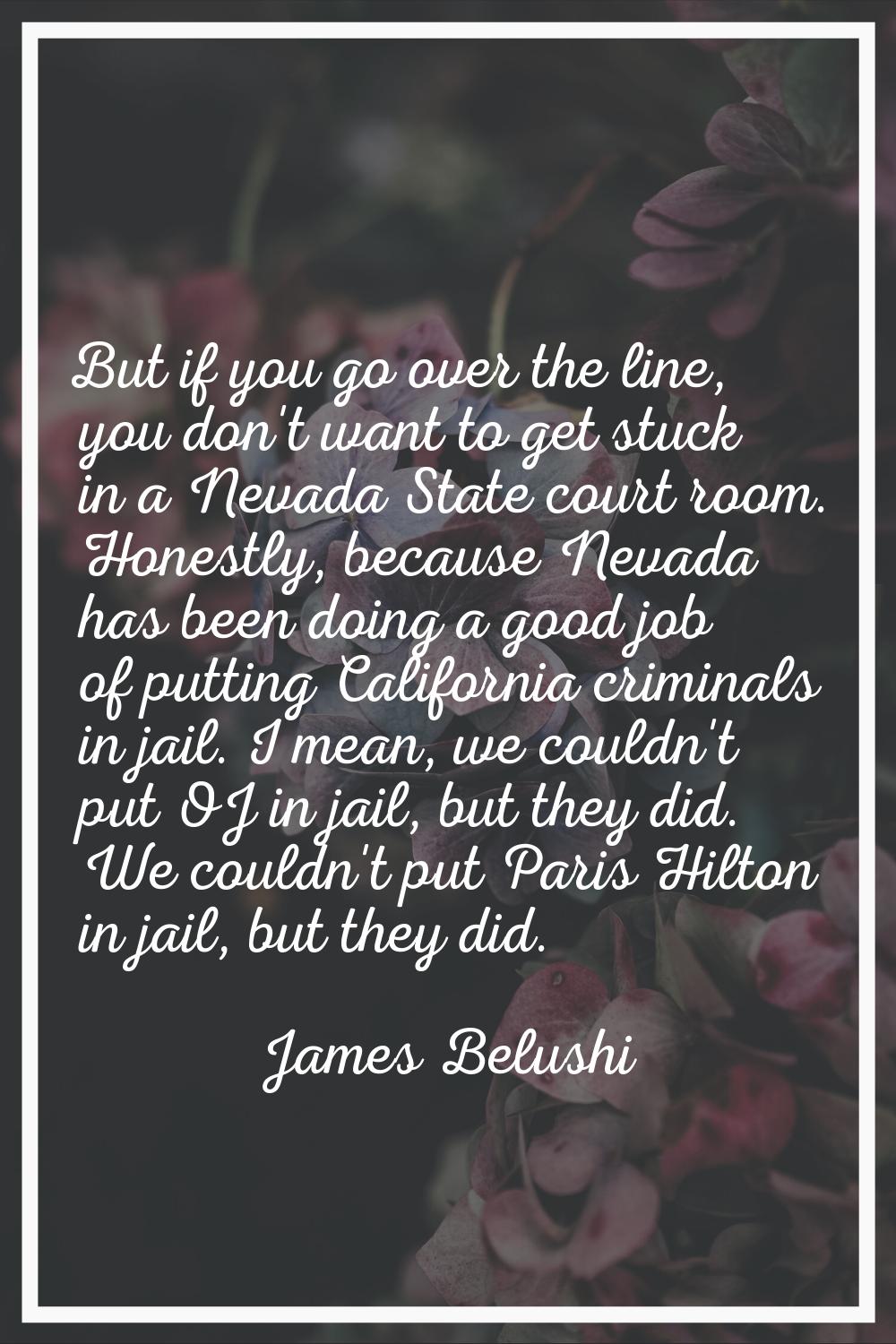 But if you go over the line, you don't want to get stuck in a Nevada State court room. Honestly, be