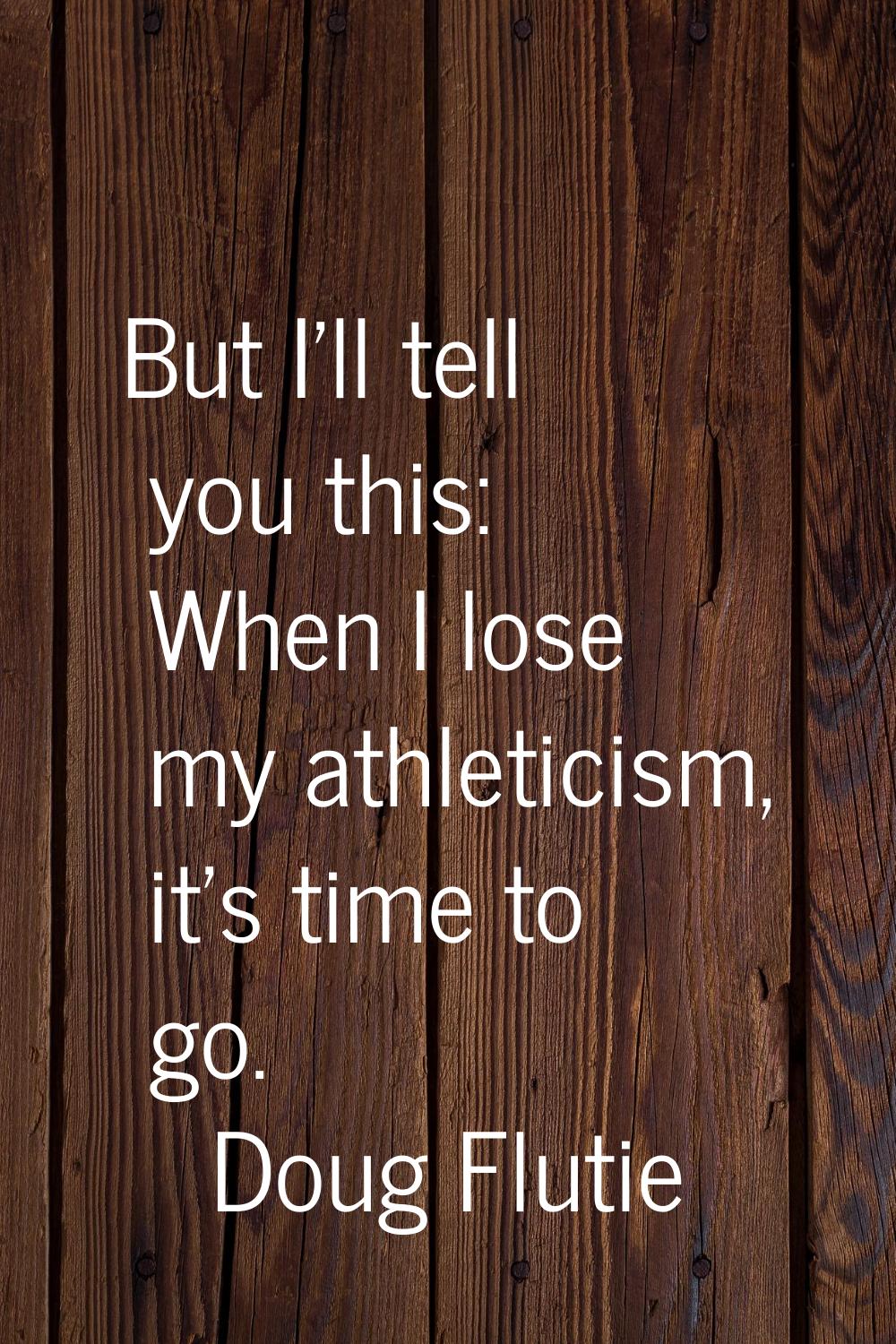 But I'll tell you this: When I lose my athleticism, it's time to go.