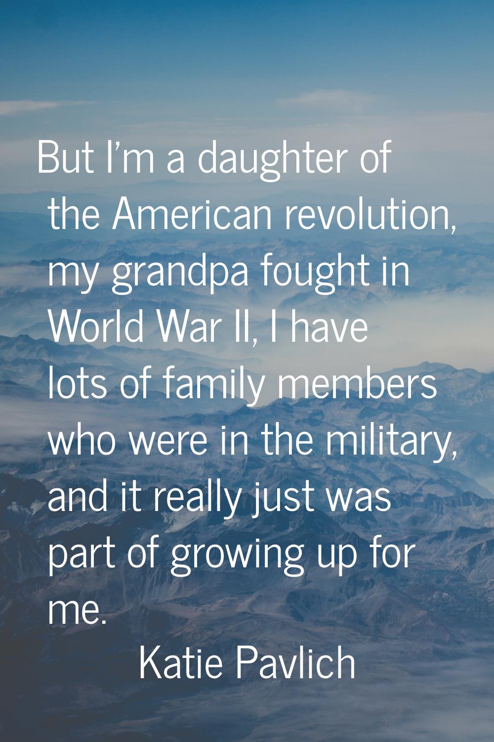 But I'm a daughter of the American revolution, my grandpa fought in World War II, I have lots of fa
