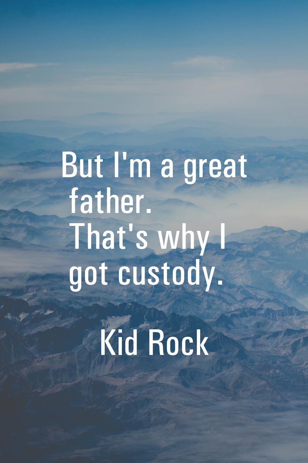 But I'm a great father. That's why I got custody.