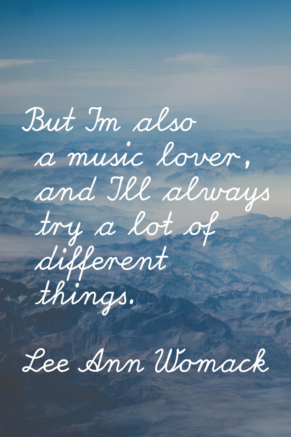But I'm also a music lover, and I'll always try a lot of different things.