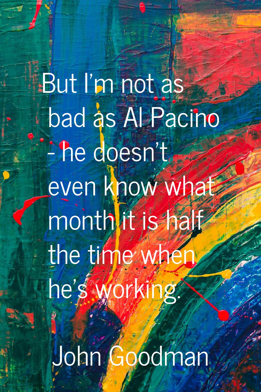 But I'm not as bad as Al Pacino - he doesn't even know what month it is half the time when he's wor