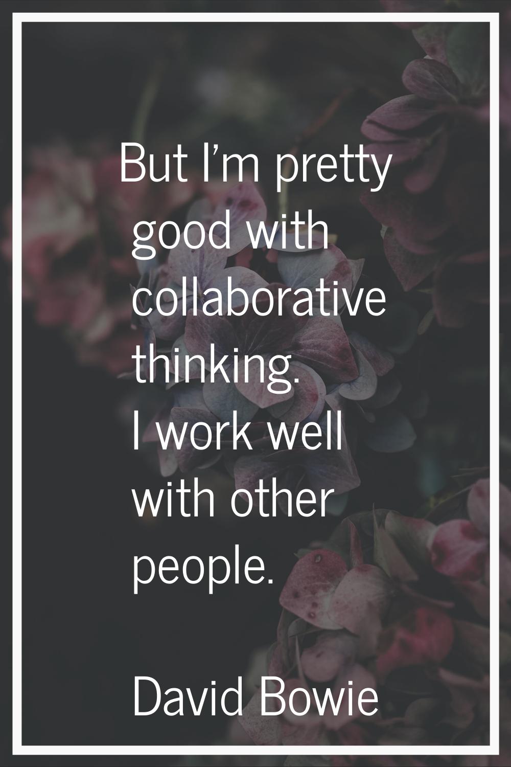 But I'm pretty good with collaborative thinking. I work well with other people.
