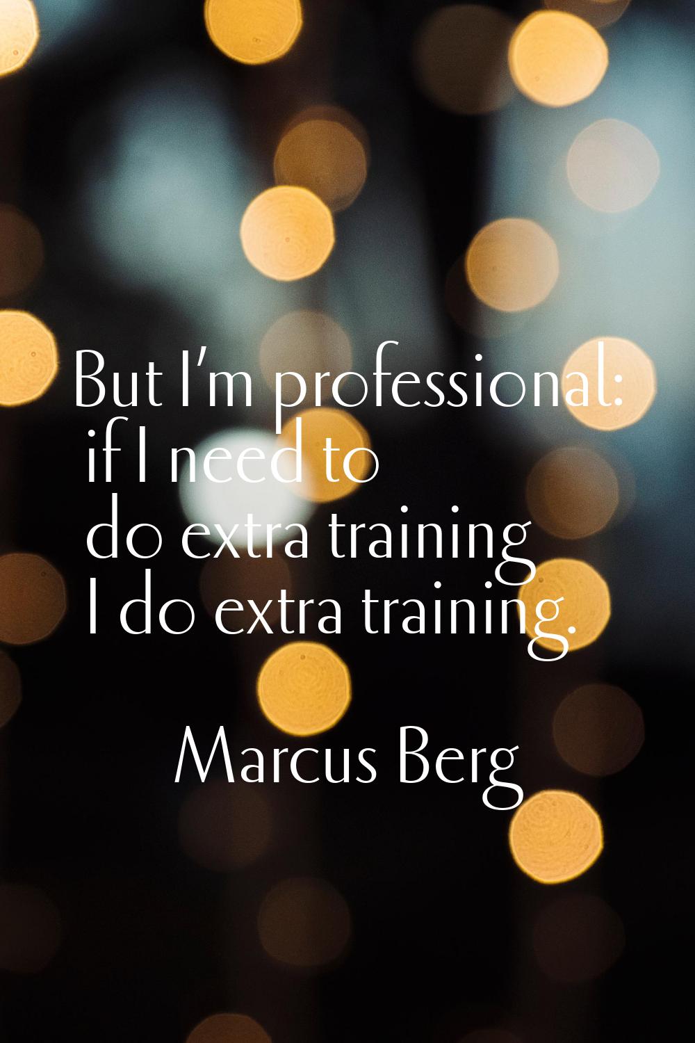 But I’m professional: if I need to do extra training I do extra training.