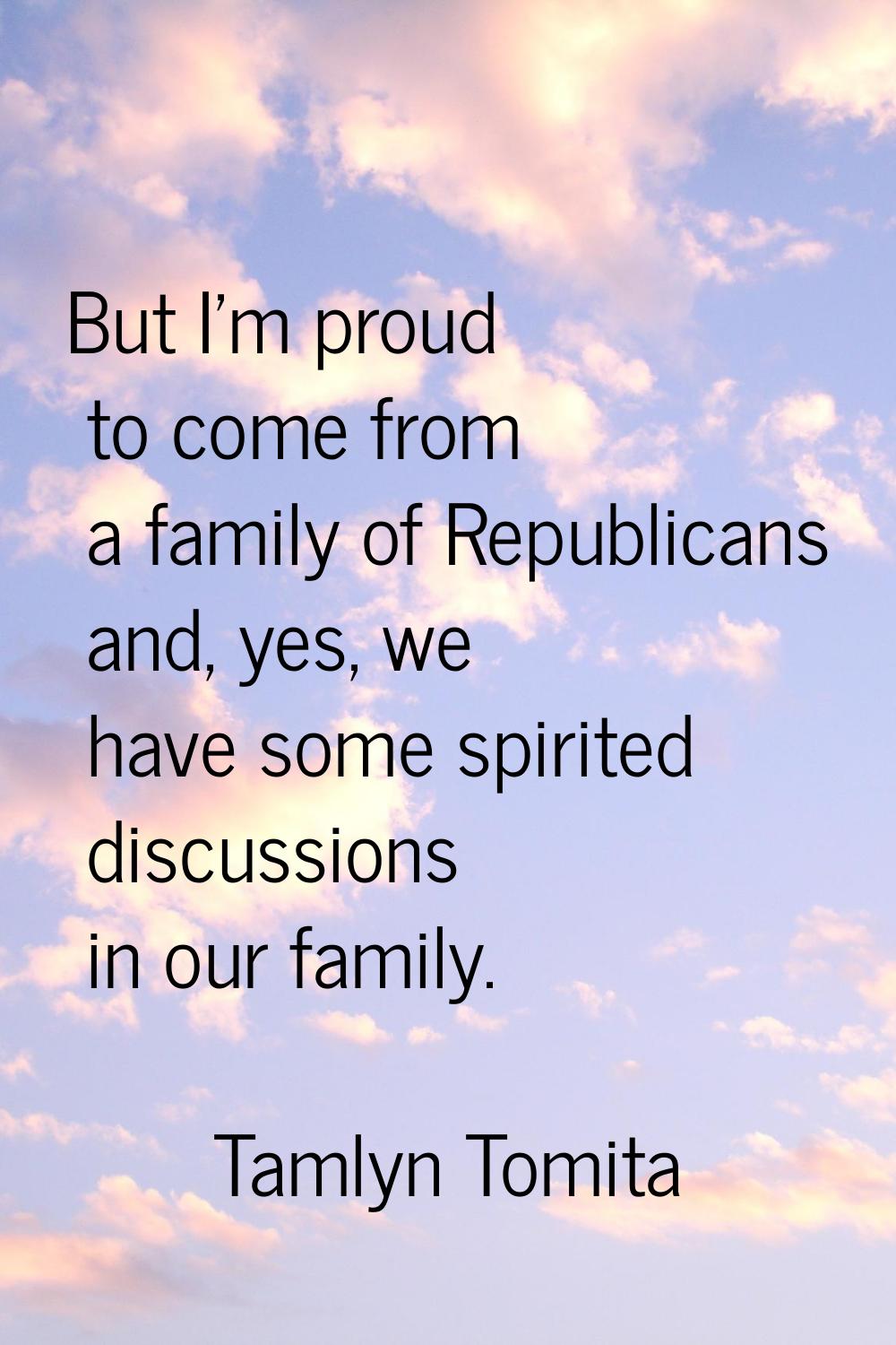 But I'm proud to come from a family of Republicans and, yes, we have some spirited discussions in o