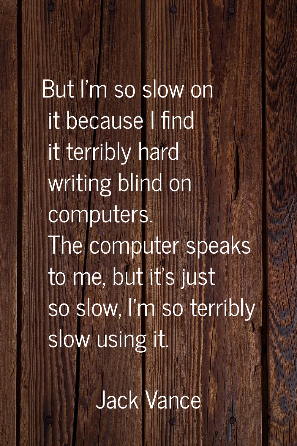 But I'm so slow on it because I find it terribly hard writing blind on computers. The computer spea