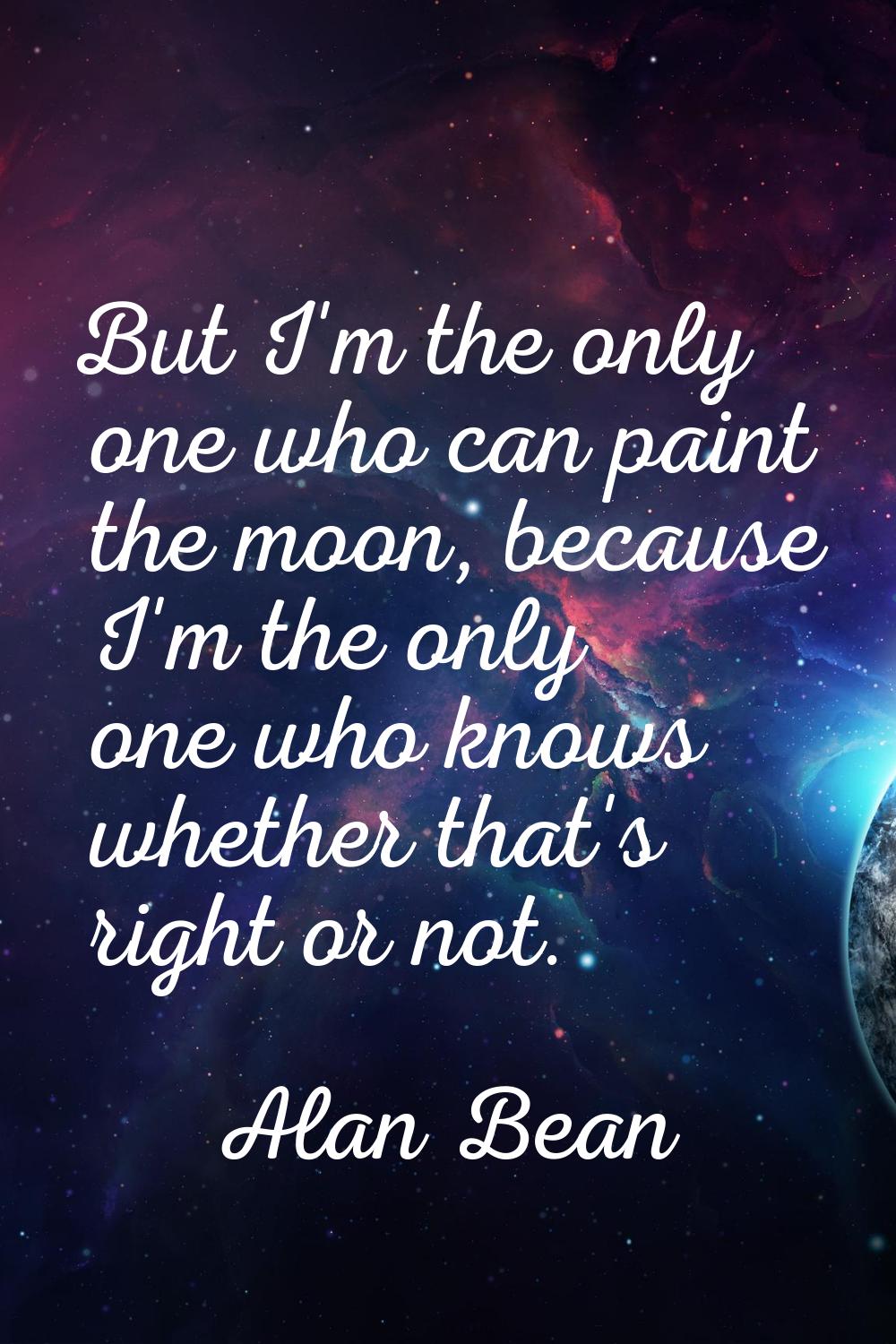 But I'm the only one who can paint the moon, because I'm the only one who knows whether that's righ