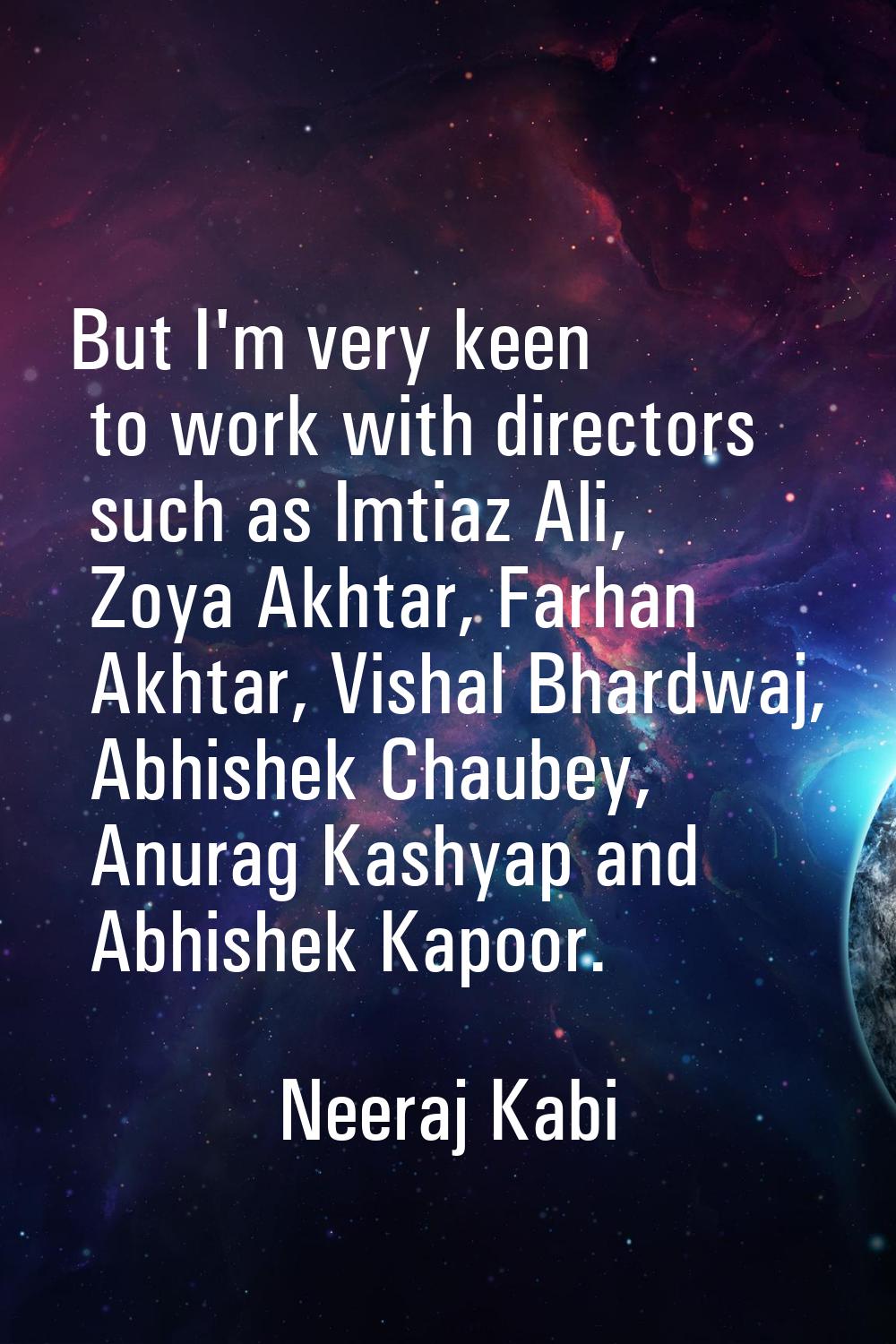 But I'm very keen to work with directors such as Imtiaz Ali, Zoya Akhtar, Farhan Akhtar, Vishal Bha