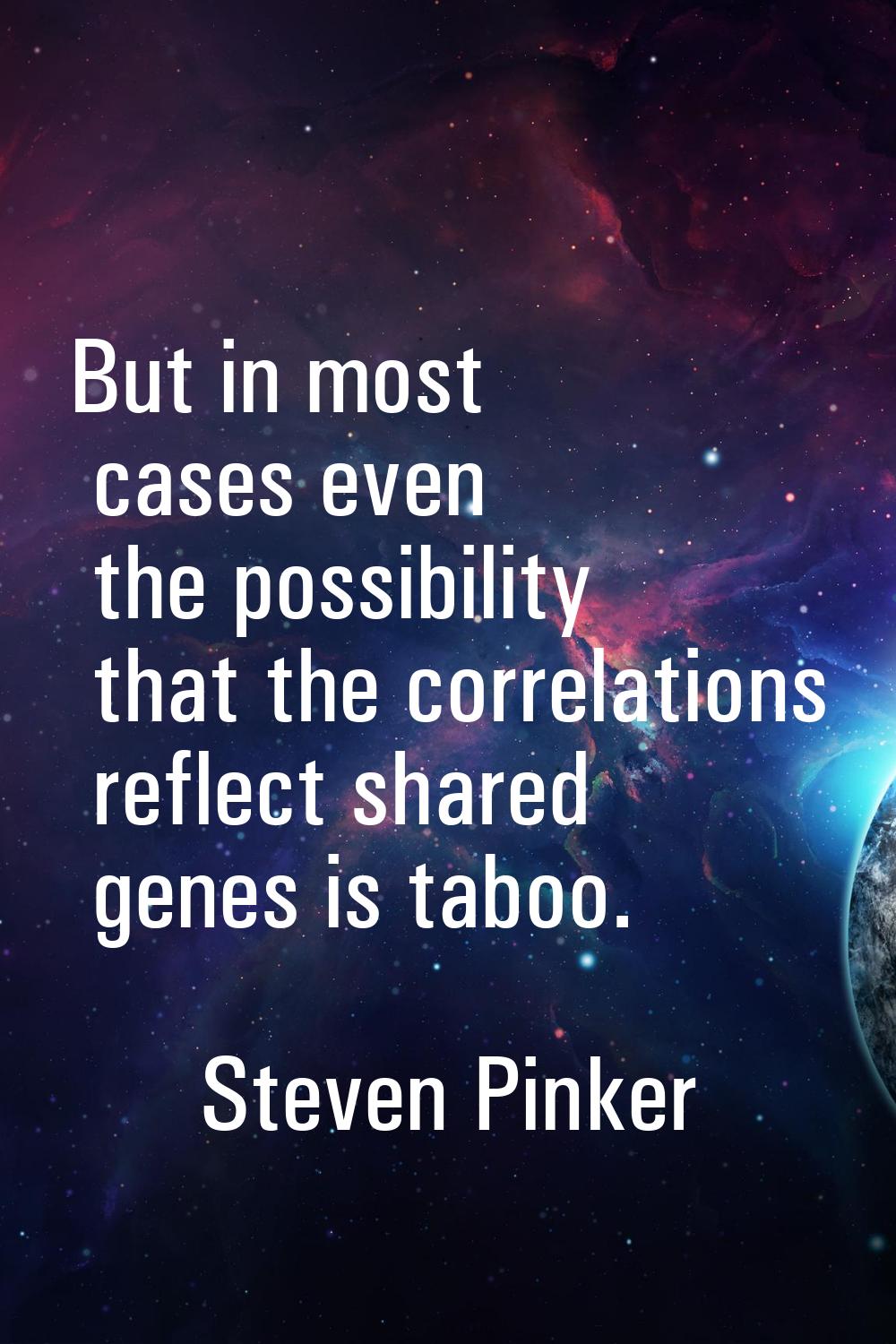 But in most cases even the possibility that the correlations reflect shared genes is taboo.